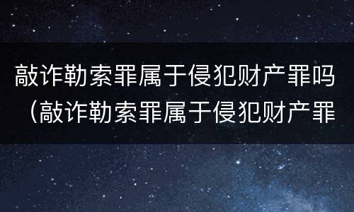 敲诈勒索罪属于侵犯财产罪吗（敲诈勒索罪属于侵犯财产罪吗怎么判）