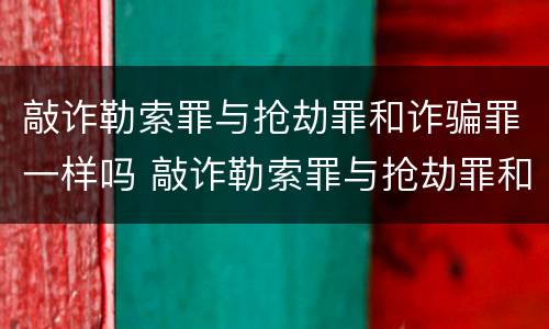 敲诈勒索罪与抢劫罪和诈骗罪一样吗 敲诈勒索罪与抢劫罪和诈骗罪一样吗怎么判