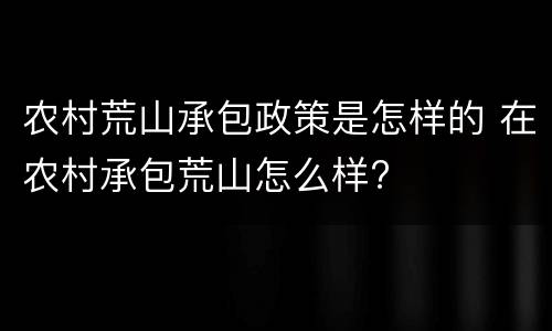 农村荒山承包政策是怎样的 在农村承包荒山怎么样?