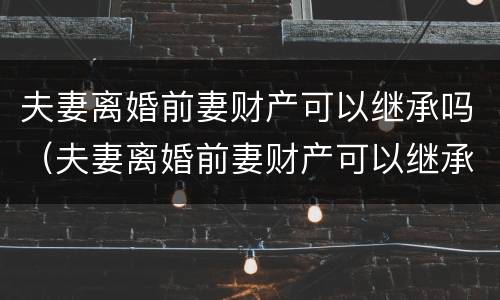 夫妻离婚前妻财产可以继承吗（夫妻离婚前妻财产可以继承吗怎么分）