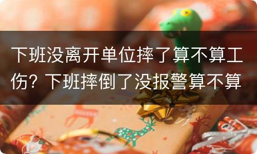 下班没离开单位摔了算不算工伤? 下班摔倒了没报警算不算工伤