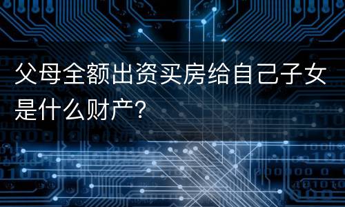 父母全额出资买房给自己子女是什么财产？