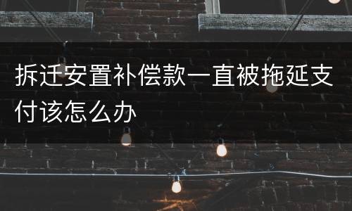 拆迁安置补偿款一直被拖延支付该怎么办