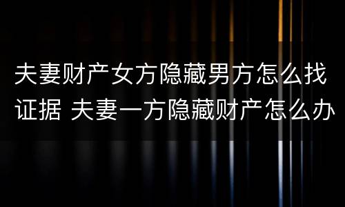 夫妻财产女方隐藏男方怎么找证据 夫妻一方隐藏财产怎么办