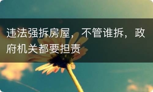 违法强拆房屋，不管谁拆，政府机关都要担责