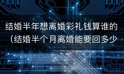 结婚半年想离婚彩礼钱算谁的（结婚半个月离婚能要回多少彩礼）