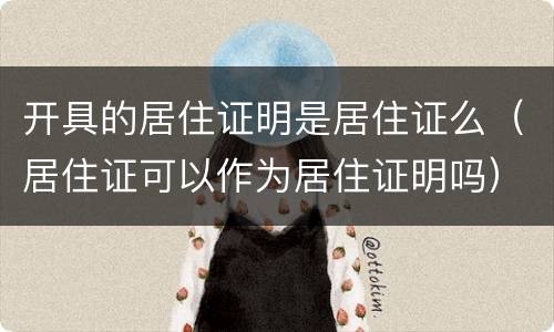 开具的居住证明是居住证么（居住证可以作为居住证明吗）