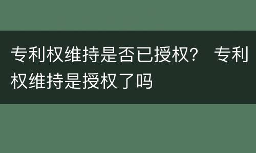 专利权维持是否已授权？ 专利权维持是授权了吗