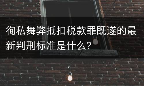 徇私舞弊抵扣税款罪既遂的最新判刑标准是什么？