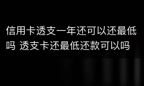 信用卡透支一年还可以还最低吗 透支卡还最低还款可以吗