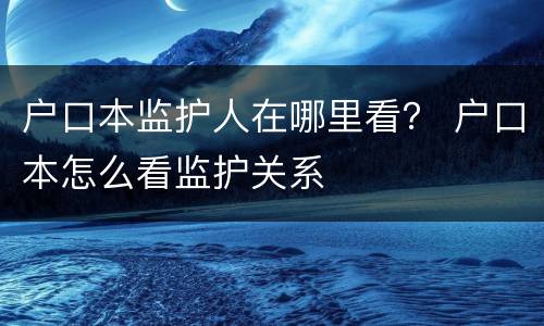 户口本监护人在哪里看？ 户口本怎么看监护关系