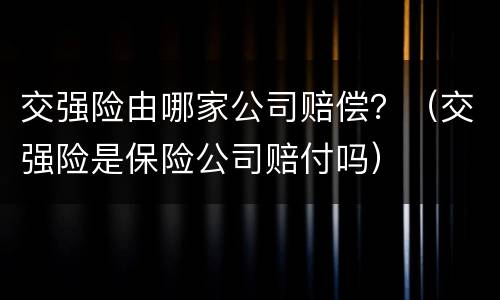 交强险由哪家公司赔偿？（交强险是保险公司赔付吗）