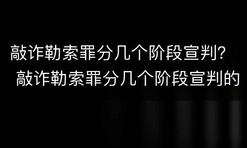 敲诈勒索罪分几个阶段宣判？ 敲诈勒索罪分几个阶段宣判的