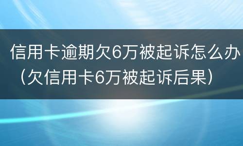 信用卡逾期欠6万被起诉怎么办（欠信用卡6万被起诉后果）
