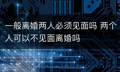 一般离婚两人必须见面吗 两个人可以不见面离婚吗