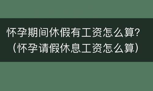 怀孕期间休假有工资怎么算？（怀孕请假休息工资怎么算）