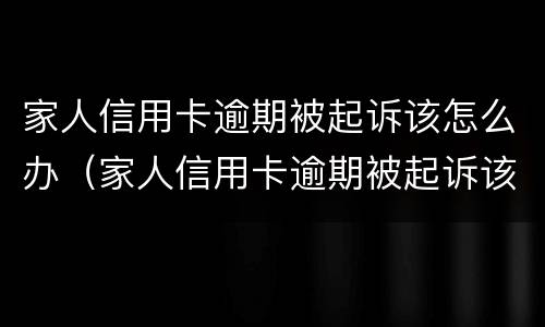 家人信用卡逾期被起诉该怎么办（家人信用卡逾期被起诉该怎么办呢）