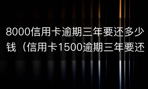 8000信用卡逾期三年要还多少钱（信用卡1500逾期三年要还多少钱?）