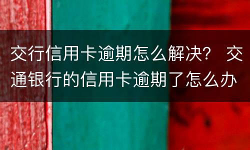 交行信用卡逾期怎么解决？ 交通银行的信用卡逾期了怎么办