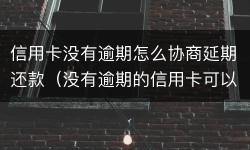 信用卡没有逾期怎么协商延期还款（没有逾期的信用卡可以协商还款吗）