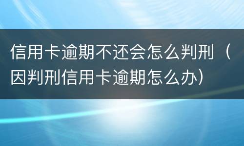 信用卡逾期不还会怎么判刑（因判刑信用卡逾期怎么办）