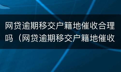 网贷逾期移交户籍地催收合理吗（网贷逾期移交户籍地催收合理吗）