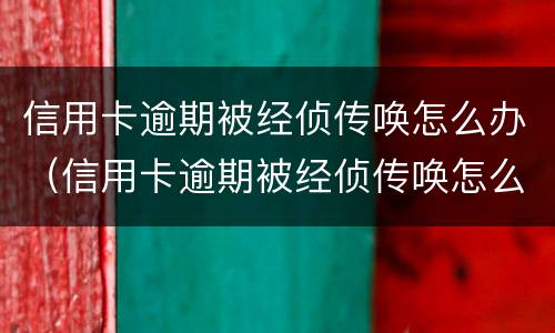 信用卡逾期被经侦传唤怎么办（信用卡逾期被经侦传唤怎么办啊）