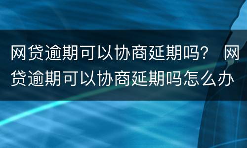 网贷逾期可以协商延期吗？ 网贷逾期可以协商延期吗怎么办