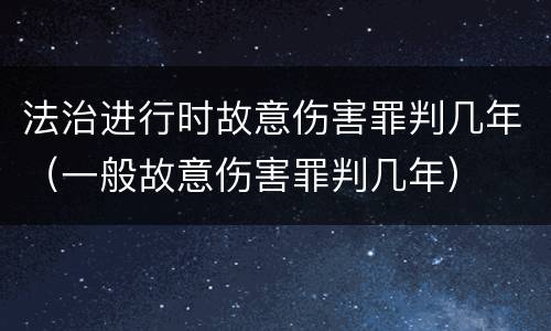法治进行时故意伤害罪判几年（一般故意伤害罪判几年）