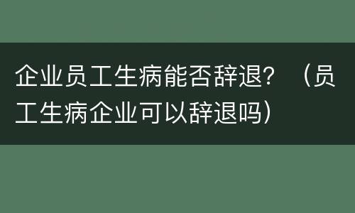 企业员工生病能否辞退？（员工生病企业可以辞退吗）