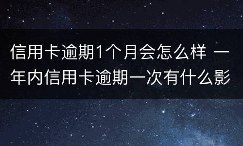 信用卡逾期1个月会怎么样 一年内信用卡逾期一次有什么影响
