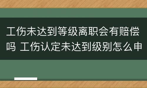 工伤未达到等级离职会有赔偿吗 工伤认定未达到级别怎么申请赔偿