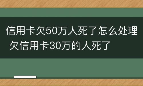 信用卡欠50万人死了怎么处理 欠信用卡30万的人死了
