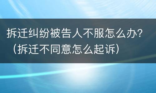 拆迁纠纷被告人不服怎么办？（拆迁不同意怎么起诉）