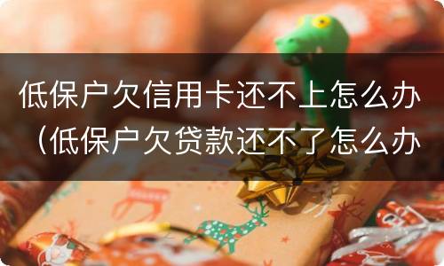 低保户欠信用卡还不上怎么办（低保户欠贷款还不了怎么办）