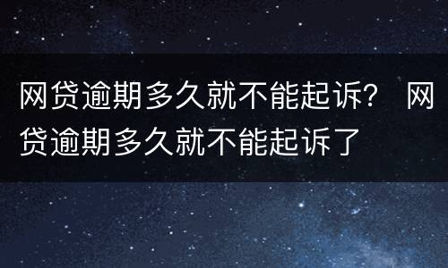 网贷逾期多久就不能起诉？ 网贷逾期多久就不能起诉了