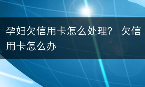 孕妇欠信用卡怎么处理？ 欠信用卡怎么办