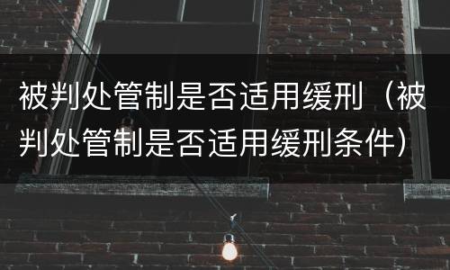 被判处管制是否适用缓刑（被判处管制是否适用缓刑条件）