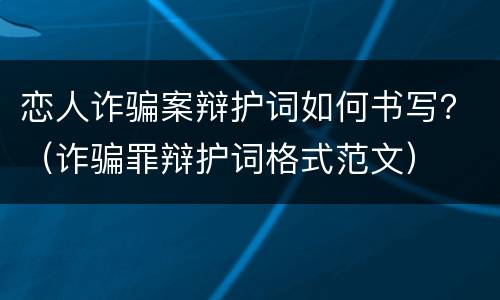 恋人诈骗案辩护词如何书写？（诈骗罪辩护词格式范文）