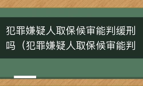 犯罪嫌疑人取保候审能判缓刑吗（犯罪嫌疑人取保候审能判缓刑吗）