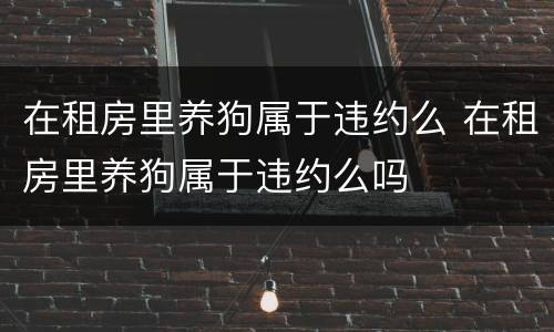 在租房里养狗属于违约么 在租房里养狗属于违约么吗