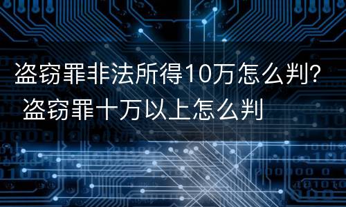 盗窃罪非法所得10万怎么判？ 盗窃罪十万以上怎么判