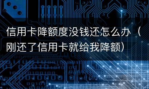 信用卡降额度没钱还怎么办（刚还了信用卡就给我降额）
