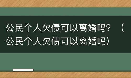 公民个人欠债可以离婚吗？（公民个人欠债可以离婚吗）