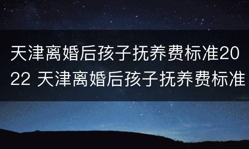 天津离婚后孩子抚养费标准2022 天津离婚后孩子抚养费标准