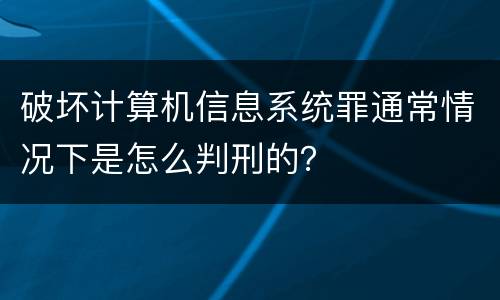 破坏计算机信息系统罪通常情况下是怎么判刑的？