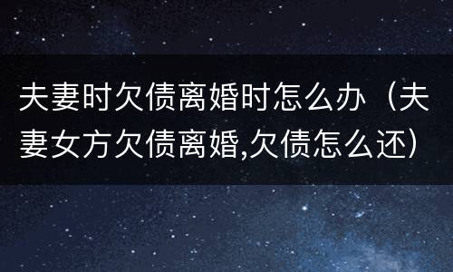 夫妻时欠债离婚时怎么办（夫妻女方欠债离婚,欠债怎么还）