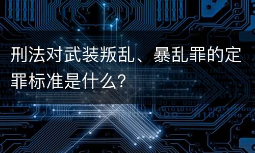 刑法对武装叛乱、暴乱罪的定罪标准是什么？
