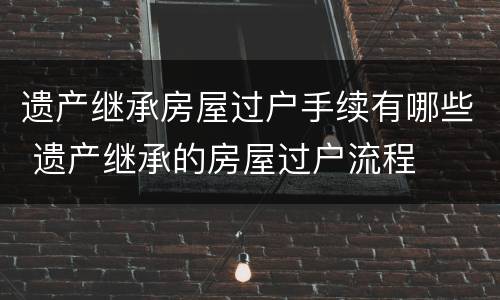 遗产继承房屋过户手续有哪些 遗产继承的房屋过户流程