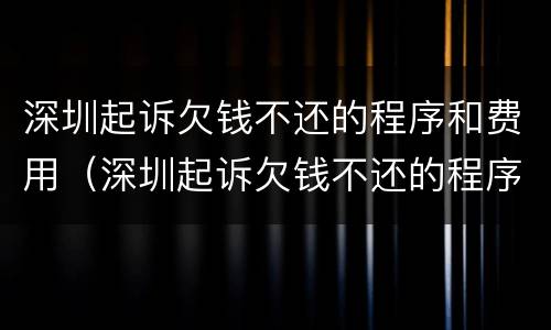 深圳起诉欠钱不还的程序和费用（深圳起诉欠钱不还的程序和费用是多少）